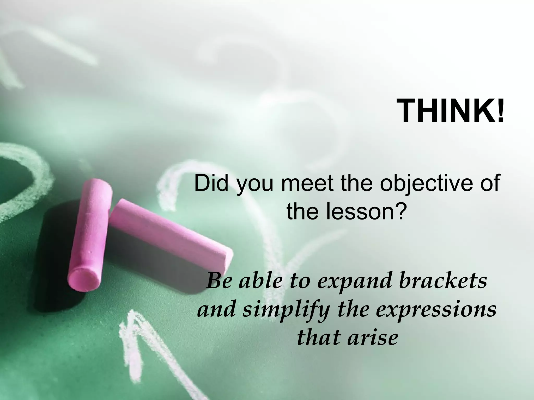 THINK!
Did you meet the objective of
the lesson?
Be able to expand brackets
and simplify the expressions
that arise
 