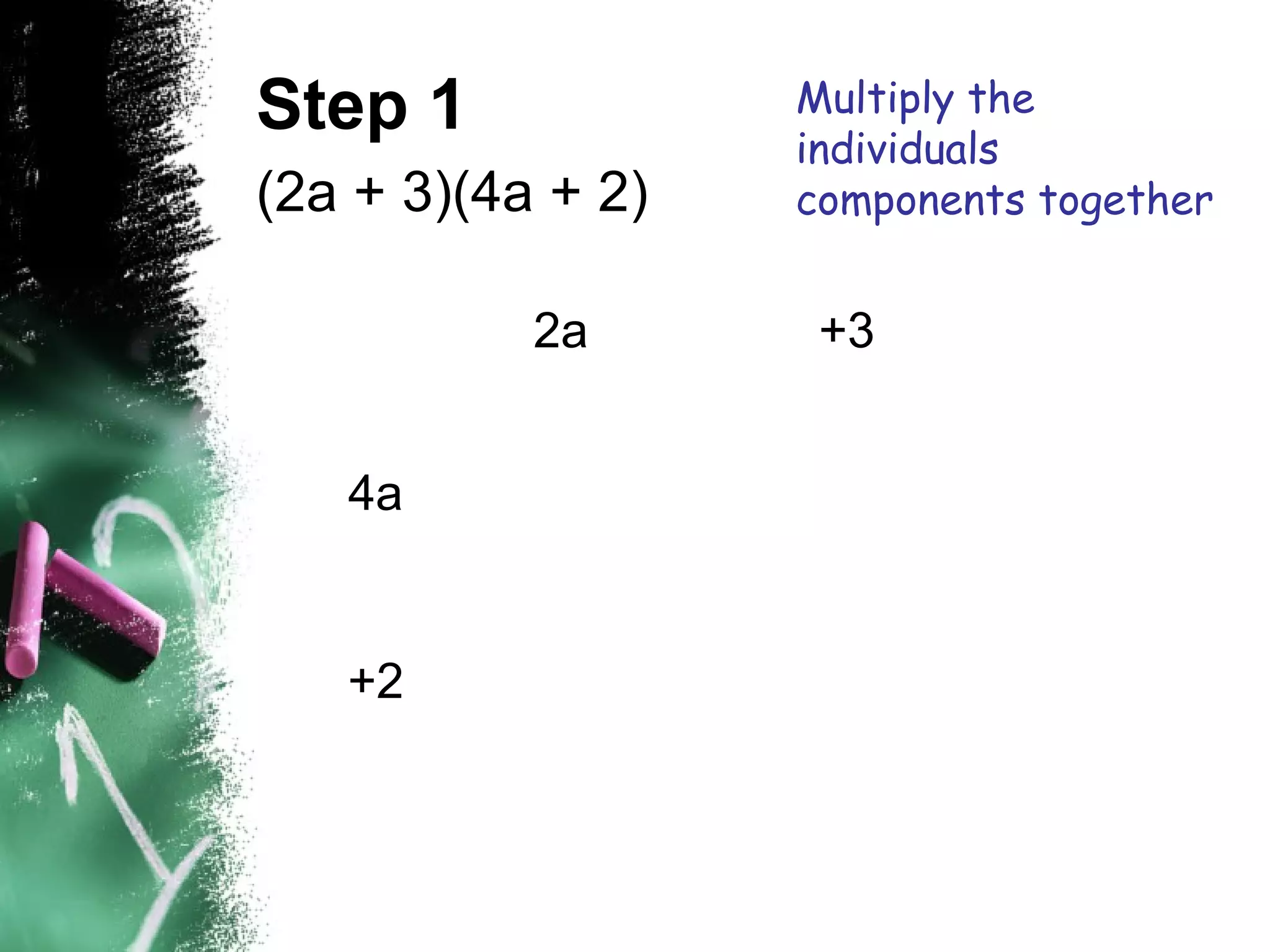 Step 1
(2a + 3)(4a + 2)
2a +3
4a
+2
Multiply the
individuals
components together
 