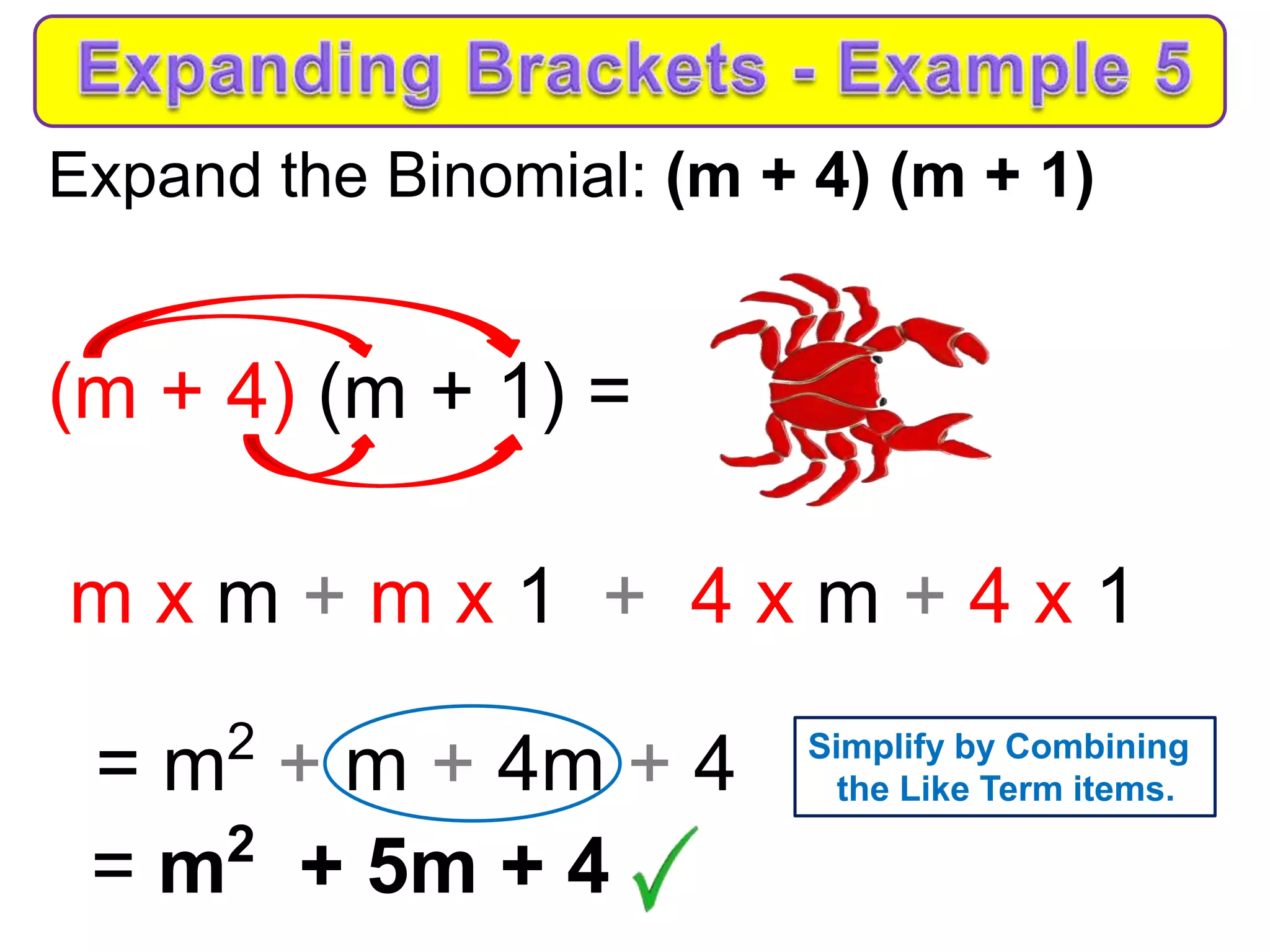 Expand the Binomial: (m + 4) (m + 1)
(m + 4) (m + 1) =
m x m + m x 1 + 4 x m + 4 x 1
= m2
+ m + 4m + 4
= m2
+ 5m + 4
Simplify by Combining
the Like Term items.
 