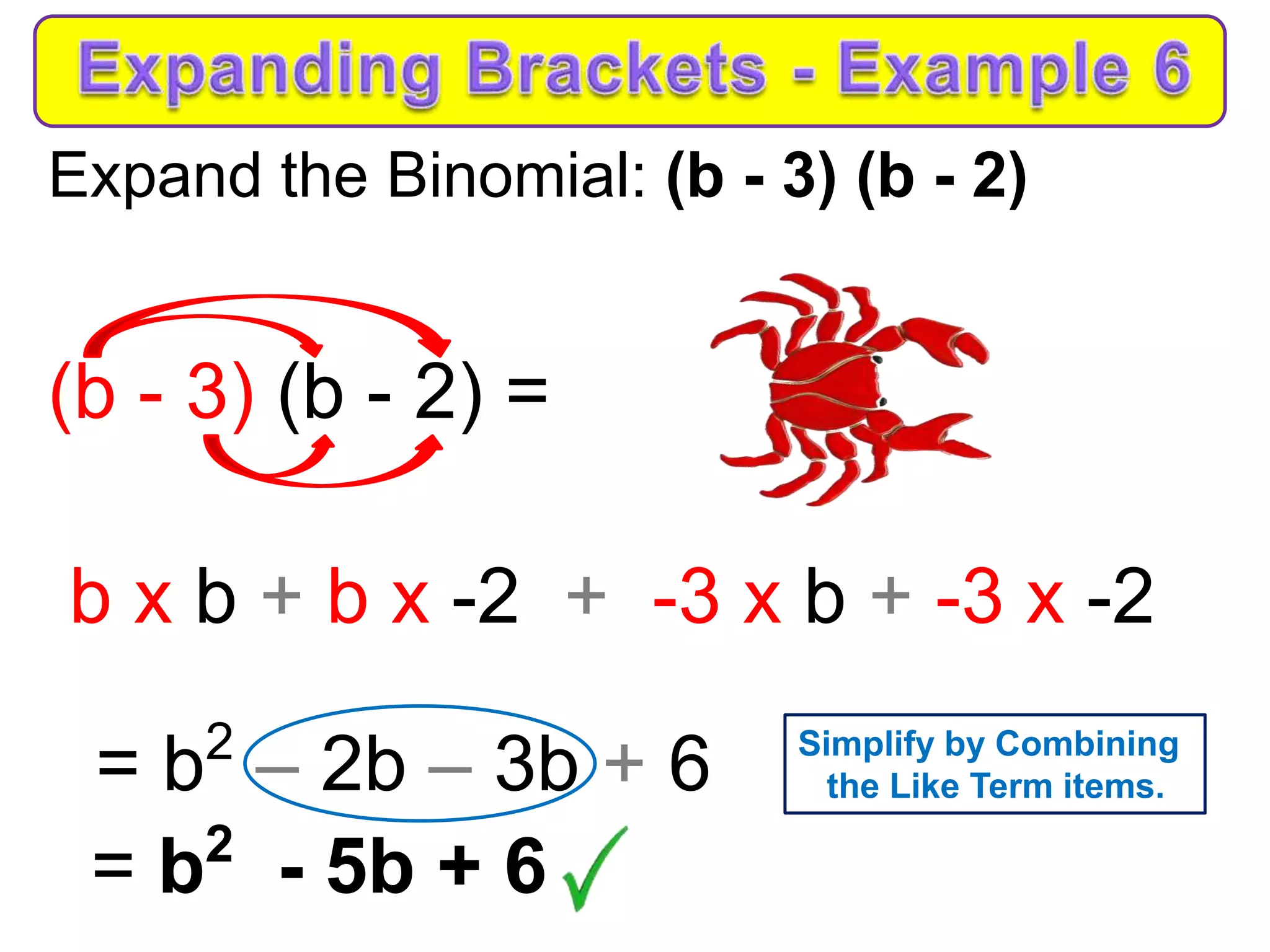 Expand the Binomial: (b - 3) (b - 2)
(b - 3) (b - 2) =
b x b + b x -2 + -3 x b + -3 x -2
= b2
– 2b – 3b + 6
= b2
- 5b + 6
Simplify by Combining
the Like Term items.
 