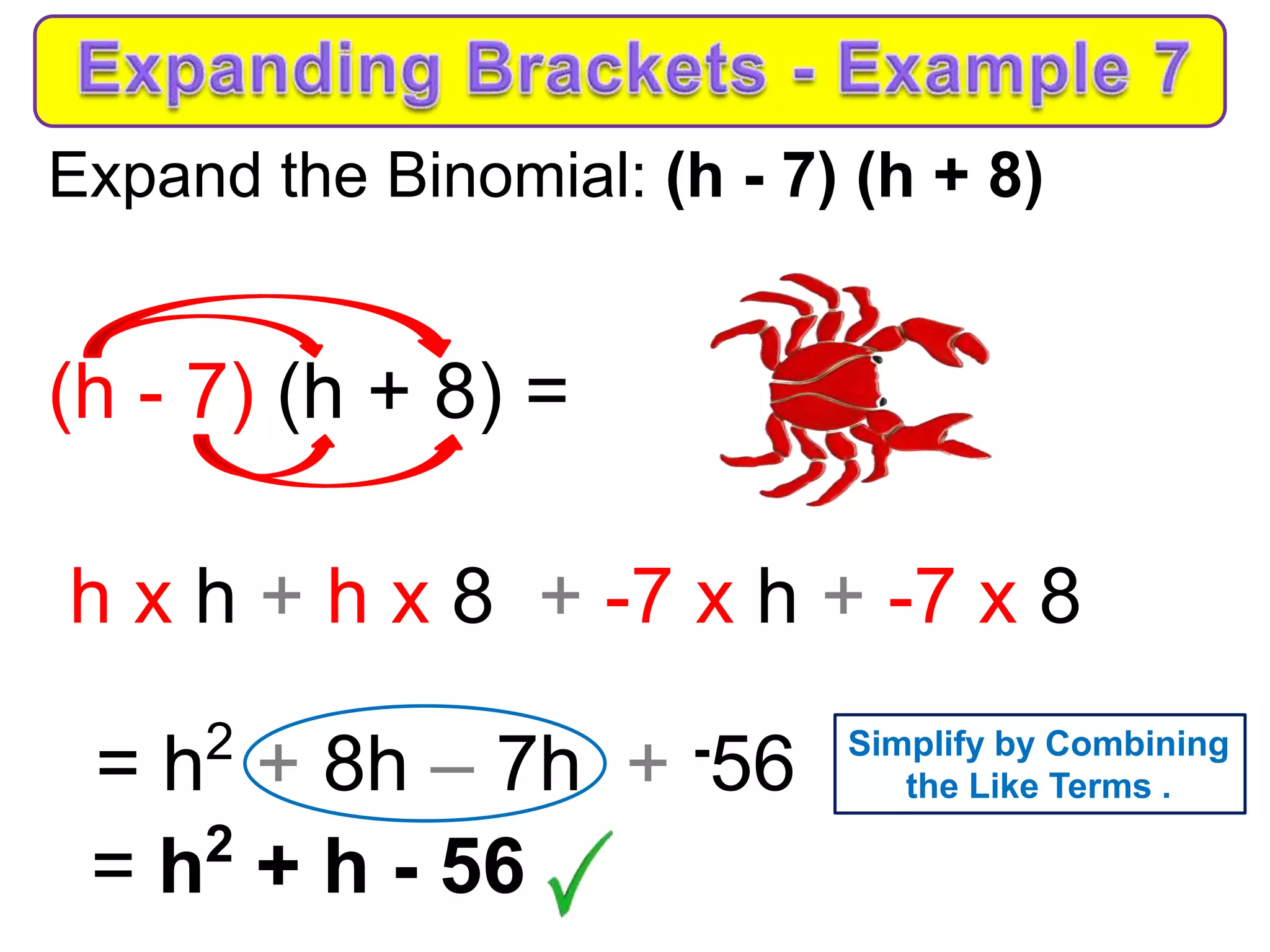 Expand the Binomial: (h - 7) (h + 8)
(h - 7) (h + 8) =
h x h + h x 8 + -7 x h + -7 x 8
= h2
+ 8h – 7h + -56
= h2
+ h - 56
Simplify by Combining
the Like Terms .
 