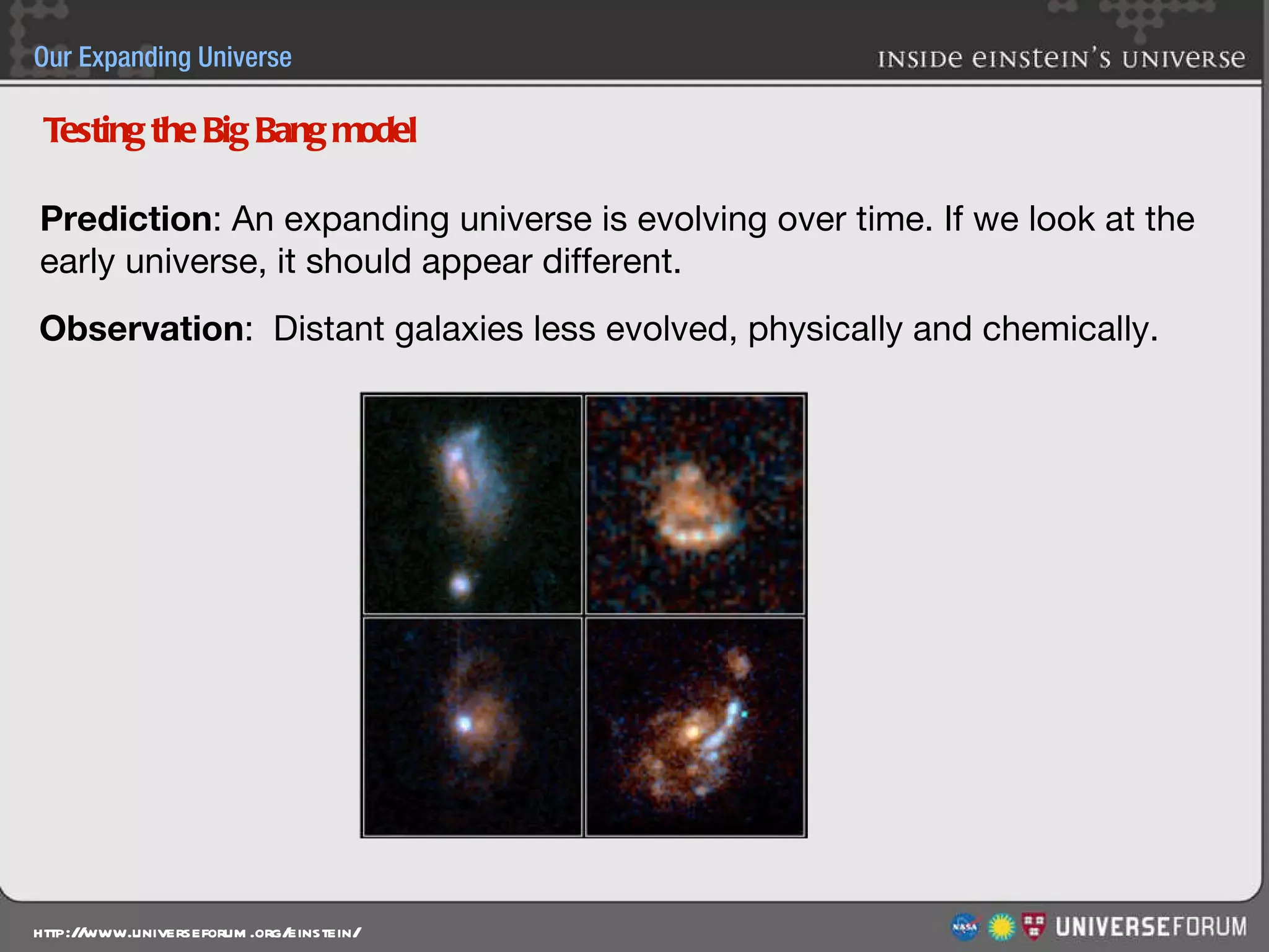 Prediction : An expanding universe is evolving over time. If we look at the early universe, it should appear different. Observation :  Distant galaxies less evolved, physically and chemically. Testing the Big Bang model 
