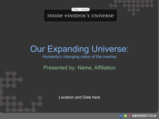 http://www.universeforum.org/einstein/
Our Expanding Universe
Structure and Evolution of the Universe
Workshop
Our Expanding Universe:
Humanity’s changing vision of the cosmos
Presented by: Name, Affiliation
Location and Date here
 