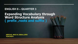 Expanding Vocabulary through
Word Structure Analysis
( prefix ,roots and suffix )
ENGLISH 8 – QUARTER 3
ABEGAIL MAE M. ZABALLERO
TEACHER I
 