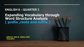 Expanding Vocabulary through
Word Structure Analysis
( prefix ,roots and suffix )
ENGLISH 8 – QUARTER 3
ABEGAIL MAE M. ZABALLERO
TEACHER I
 