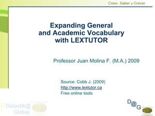 Expanding General
and Academic Vocabulary
    with LEXTUTOR

   Professor Juan Molina F. (M.A.) 2009



      Source: Cobb J. (2009)
      http://www.lextutor.ca
      Free online tools
 