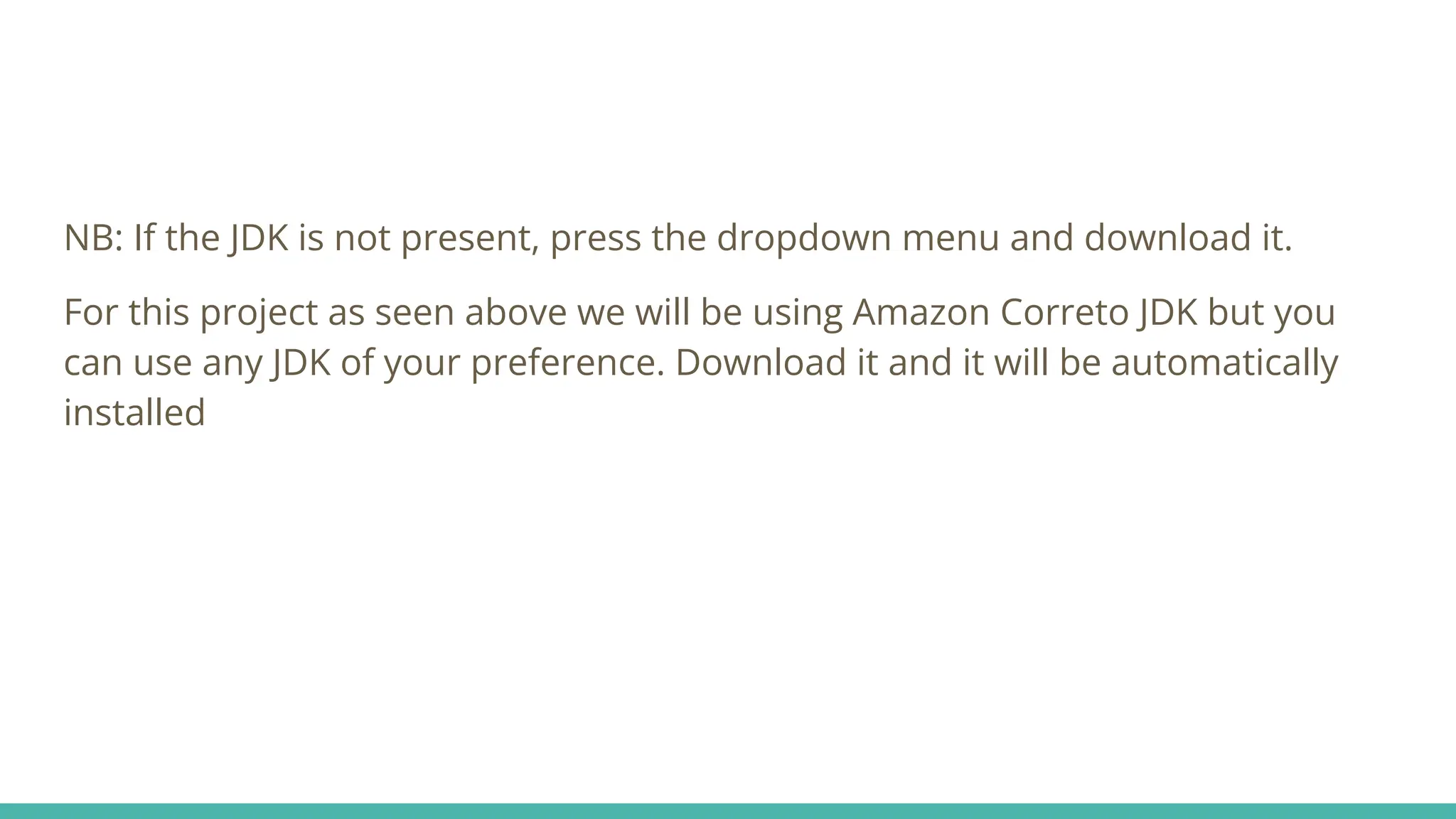 NB: If the JDK is not present, press the dropdown menu and download it.
For this project as seen above we will be using Amazon Correto JDK but you
can use any JDK of your preference. Download it and it will be automatically
installed
 