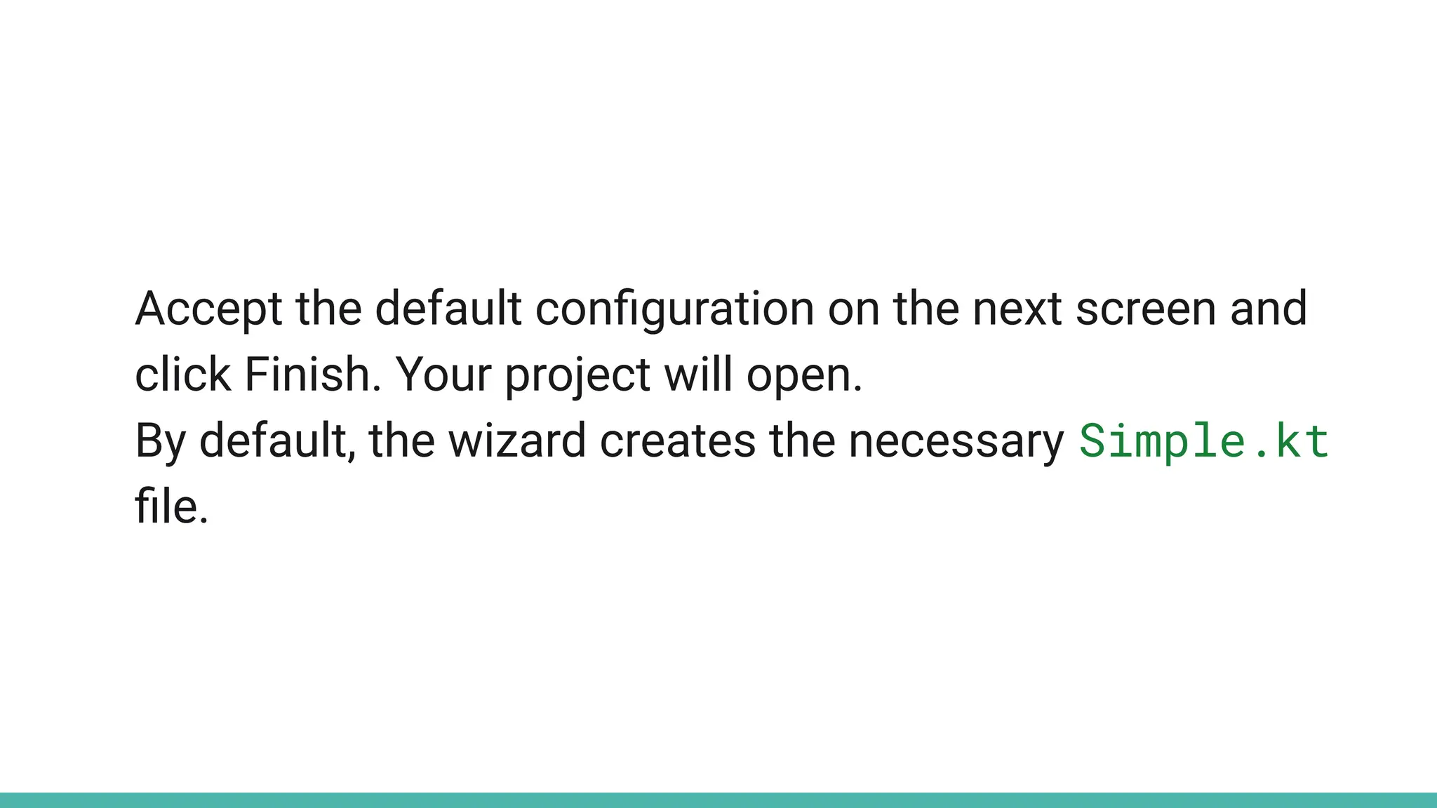Accept the default conﬁguration on the next screen and
click Finish. Your project will open.
By default, the wizard creates the necessary Simple.kt
ﬁle.
 