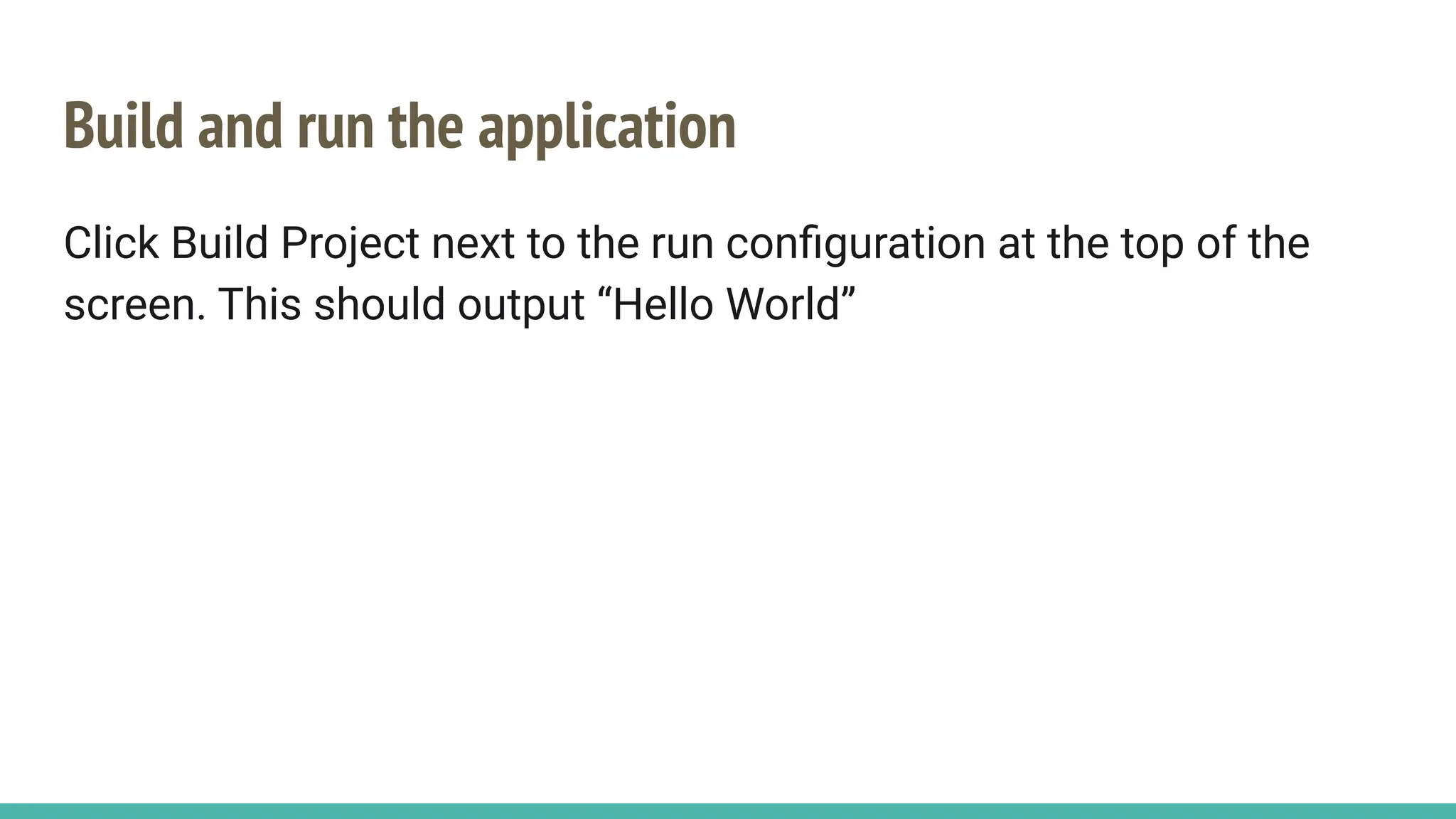 Build and run the application
Click Build Project next to the run conﬁguration at the top of the
screen. This should output “Hello World”
 