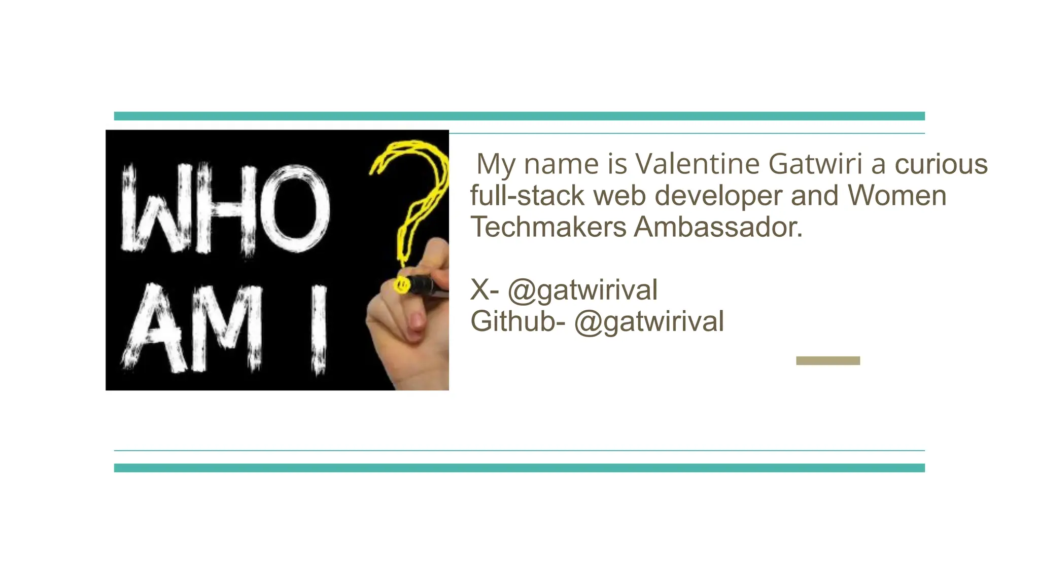 My name is Valentine Gatwiri a curious
full-stack web developer and Women
Techmakers Ambassador.
X- @gatwirival
Github- @gatwirival
 