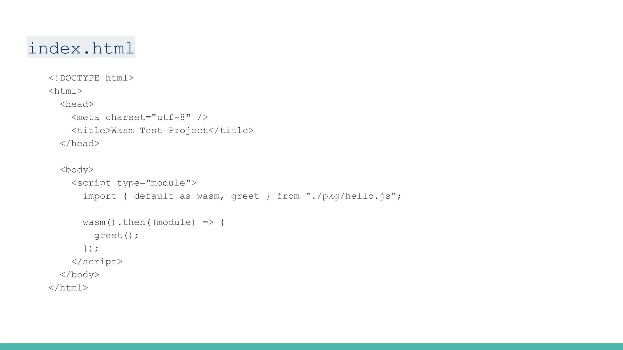 index.html
<!DOCTYPE html>
<html>
<head>
<meta charset="utf-8" />
<title>Wasm Test Project</title>
</head>
<body>
<script type="module">
import { default as wasm, greet } from "./pkg/hello.js";
wasm().then((module) => {
greet();
});
</script>
</body>
</html>
 