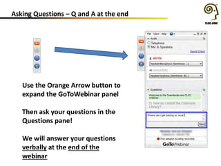 Asking Questions – Q and A at the end
Use the Orange Arrow button to
expand the GoToWebinar panel
Then ask your questions in the
Questions pane!
We will answer your questions
verbally at the end of the
webinar
 