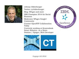 Johnny Oldenburger
Twitter: @Joldenburger
Blog: XPages and more
IBM Champion 2016 for Social
Business
Moderator XPages Google+
Community
Curator OpenNTF Collaboration
Today
Currently working at Kranendonk
Smart Robotics as a Notes
Domino / Xpages /Web Developer
Engage UG 2016
 