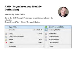 AMD (Asynchronous Module
Definition)
Solution by Mark Roden
Go to the WebContent Folder and select the JavaScript file
select2.js
Select Open With - Client/Server JS Editor
 