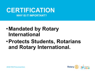 2018 YEO Preconvention
•Mandated by Rotary
International
•Protects Students, Rotarians
and Rotary International.
CERTIFICATION
WHY IS IT IMPORTANT?
 