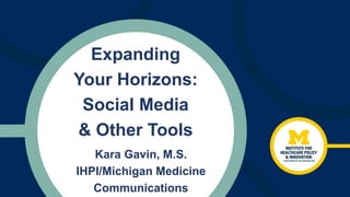 Expanding
Your Horizons:
Social Media
& Other Tools
Kara Gavin, M.S.
IHPI/Michigan Medicine
Communications
 