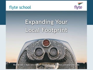 Expanding Your
Local Footprint
Rich Brooks | flyte new media | takeflyte.com | twitter.com/therichbrooks
flyte school
 