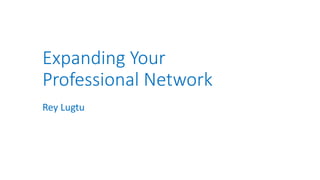 Expanding Your
Professional Network
Rey Lugtu
 