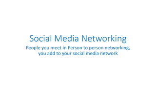 Social Media Networking
People you meet in Person to person networking,
you add to your social media network
 