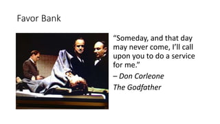 Favor Bank
“Someday, and that day
may never come, I’ll call
upon you to do a service
for me.”
– Don Corleone
The Godfather
 