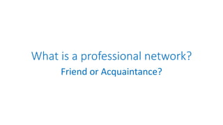 What is a professional network?
Friend or Acquaintance?
 