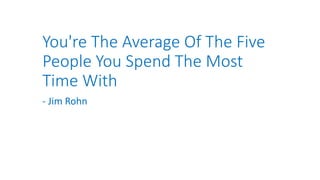 You're The Average Of The Five
People You Spend The Most
Time With
- Jim Rohn
 