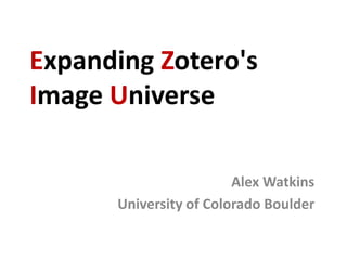 Expanding Zotero's
Image Universe
Alex Watkins
University of Colorado Boulder

 