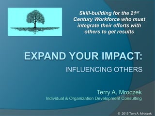 INFLUENCING OTHERS
Terry A. Mroczek
Individual & Organization Development Consulting
© 2015 Terry A. Mroczek
Skill-building for the 21st
Century Workforce who must
integrate their efforts with
others to get results
 