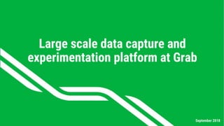Large scale data capture and
experimentation platform at Grab
September 2018
 