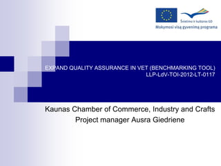 EXPAND QUALITY ASSURANCE IN VET (BENCHMARKING TOOL)
LLP-LdV-TOI-2012-LT-0117
Kaunas Chamber of Commerce, Industry and Crafts
Project manager Ausra Giedriene
 