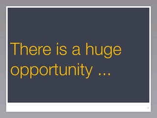 There is a huge
opportunity ...
                  4
 