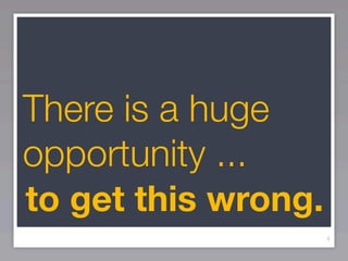 There is a huge
opportunity ...
to get this wrong.
                     4
 