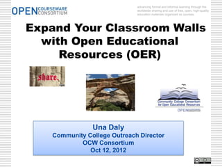 advancing formal and informal learning through the
                              worldwide sharing and use of free, open, high-quality
                              education materials organized as courses.




Expand Your Classroom Walls
  with Open Educational
     Resources (OER)




                Una Daly
    Community College Outreach Director
            OCW Consortium
               Oct 12, 2012
 