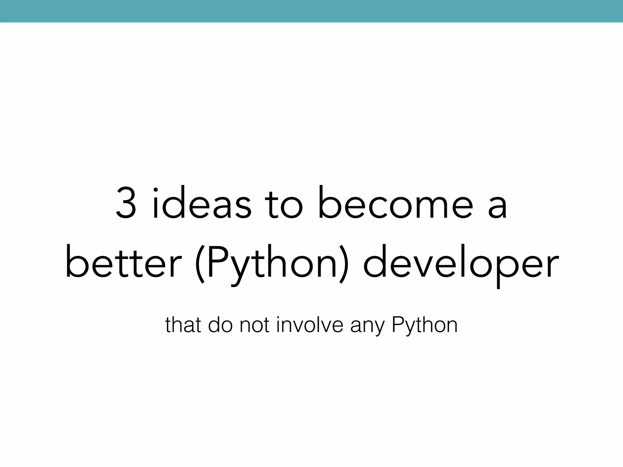 3 ideas to become a
better (Python) developer
that do not involve any Python