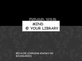       EXPAND YOUR MIND     @ YOUR LIBRARY BECAUSE LEARNING KNOWS NO BOUNDARIES 