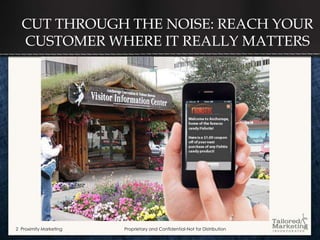 CUT THROUGH THE NOISE: REACH YOUR
  CUSTOMER WHERE IT REALLY MATTERS




2 Proximity Marketing   Proprietary and Confidential-Not for Distribution
 