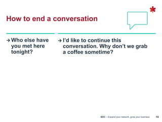 BDC – Expand your network, grow your business 10
 Who else have
you met here
tonight?
 I’d like to continue this
conversation. Why don’t we grab
a coffee sometime?
How to end a conversation
 