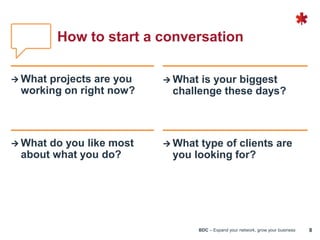 BDC – Expand your network, grow your business 8
 What projects are you
working on right now?
 What is your biggest
challenge these days?
 What do you like most
about what you do?
 What type of clients are
you looking for?
How to start a conversation
 