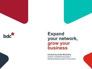 Expand
your network,
grow your
business
Content by Audie McCarthy
(Author of Networking Edge—
Building Relationships for Success)
 