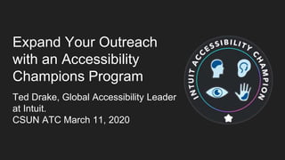 Expand Your Outreach
with an Accessibility
Champions Program
Ted Drake, Global Accessibility Leader
at Intuit.
CSUN ATC March 11, 2020
 
