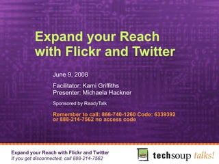 Expand your Reach with Flickr and Twitter  June 9, 2008 Facilitator: Kami Griffiths Presenter: Michaela Hackner Sponsored by ReadyTalk   Remember to call: 866-740-1260 Code: 6339392 or 888-214-7562 no access code 