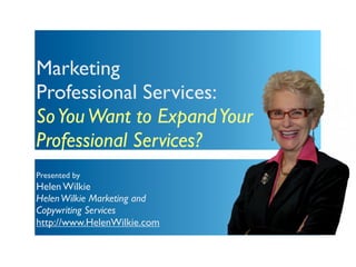 Marketing
Professional Services:
So You Want to Expand Your
Professional Services?
Presented by
Helen Wilkie
Helen Wilkie Marketing and
Copywriting Services
http://www.HelenWilkie.com
 