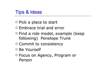 Tips & Ideas Pick a place to start Embrace trial and error Find a role model, example (keep following)  Penelope Trunk Commit to consistency Be Yourself Focus on Agency, Program or Person 