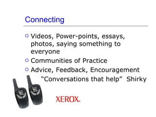 Connecting Videos, Power-points, essays, photos, saying something to everyone Communities of Practice Advice, Feedback, Encouragement “ Conversations that help”  Shirky 