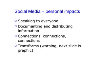 Social Media – personal impacts Speaking to everyone Documenting and distributing information Connections, connections, connections Transforms (warning, next slide is graphic) 