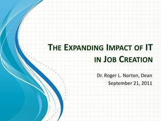 THE EXPANDING IMPACT OF IT
IN JOB CREATION
Dr. Roger L. Norton, Dean
September 21, 2011
 