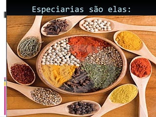 Especiarias são elas: 