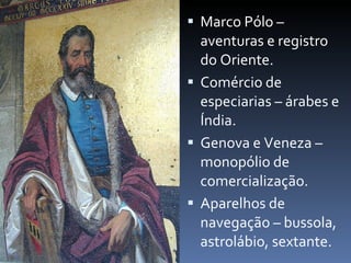 Marco Pólo – aventuras e registro do Oriente. Comércio de especiarias – árabes e Índia. Genova e Veneza – monopólio de comercialização. Aparelhos de navegação – bussola, astrolábio, sextante. 