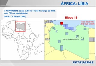 ÁFRICA: LÍBIA
A PETROBRAS opera o Bloco 18 desde março de 2005,
com 70% de participação.
Sócio: Oil Search (30%).
                                                     Bloco 18
                                                                Área: 10.307km2
                                                                WD: 200 a 700m
 
