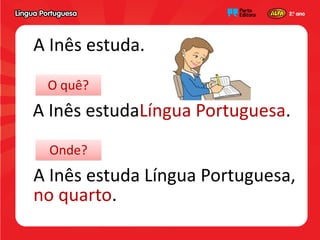 A Inês estuda.
 O quê?
A Inês estudaLíngua Portuguesa.
  Onde?
A Inês estuda Língua Portuguesa,
no quarto.
 